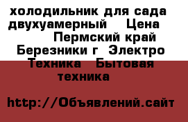 холодильник для сада ,двухуамерный  › Цена ­ 1 000 - Пермский край, Березники г. Электро-Техника » Бытовая техника   